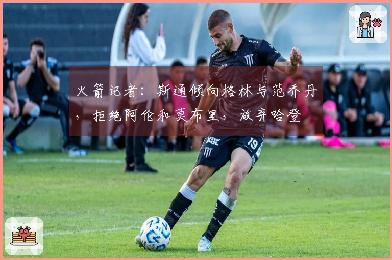 火箭记者：斯通倾向格林与范乔丹，拒绝阿伦和莫布里，放弃哈登