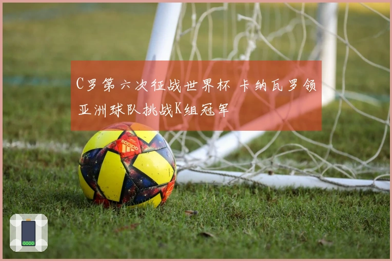 C罗第六次征战世界杯 卡纳瓦罗领亚洲球队挑战K组冠军