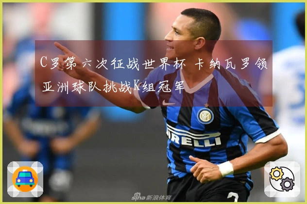 C罗第六次征战世界杯 卡纳瓦罗领亚洲球队挑战K组冠军